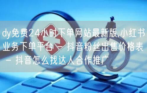 dy免费24小时下单网站最新版,小红书业务下单平台 - 抖音粉丝出售价格表 - 抖音怎么找达人合作推广