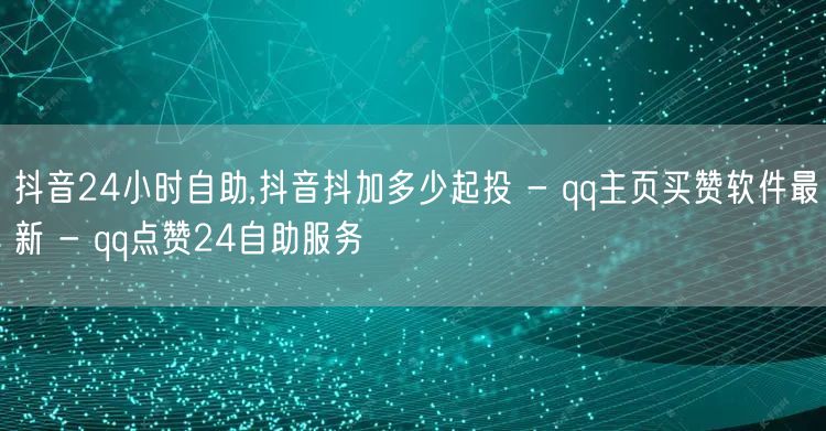 抖音24小时自助,抖音抖加多少起投 - qq主页买赞软件最新 - qq点赞24自助服务