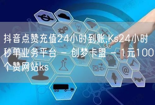 抖音点赞充值24小时到账,Ks24小时秒单业务平台 - 创梦卡盟 - 1元100个赞网站ks