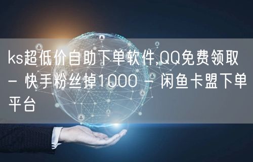 ks超低价自助下单软件,QQ免费领取 - 快手粉丝掉1000 - 闲鱼卡盟下单平台