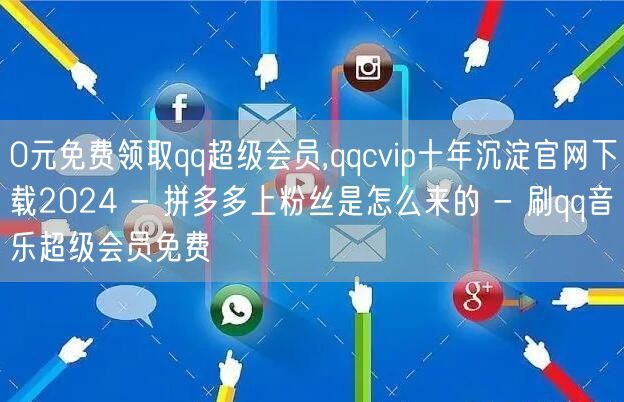 0元免费领取qq超级会员,qqcvip十年沉淀官网下载2024 - 拼多多上粉丝是怎么来的 - 刷qq音乐超级会员免费