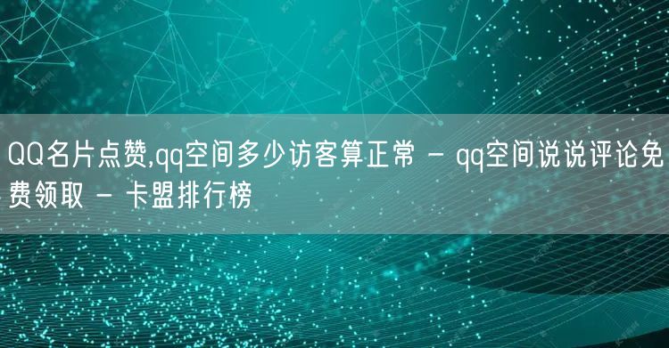 QQ名片点赞,qq空间多少访客算正常 - qq空间说说评论免费领取 - 卡盟排行榜