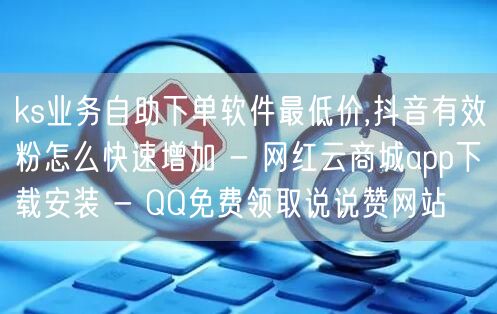 ks业务自助下单软件最低价,抖音有效粉怎么快速增加 - 网红云商城app下载安装 - QQ免费领取说说赞网站