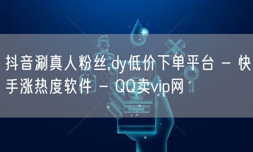 抖音涮真人粉丝,dy低价下单平台 - 快手涨热度软件 - QQ卖vip网