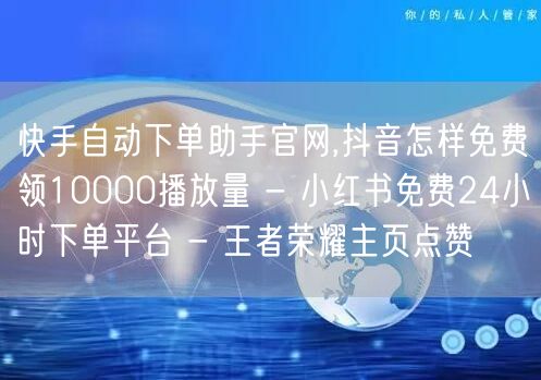 快手自动下单助手官网,抖音怎样免费领10000播放量 - 小红书免费24小时下单平台 - 王者荣耀主页点赞