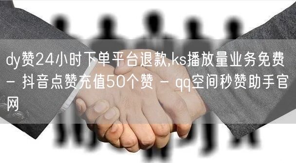 dy赞24小时下单平台退款,ks播放量业务免费 - 抖音点赞充值50个赞 - qq空间秒赞助手官网