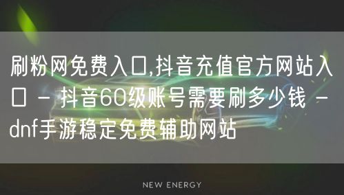 刷粉网免费入口,抖音充值官方网站入口 - 抖音60级账号需要刷多少钱 - dnf手游稳定免费辅助网站