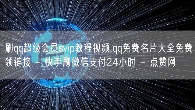 刷qq超级会员svip教程视频,qq免费名片大全免费领链接 - 快手刷微信支付24小时 - 点赞网