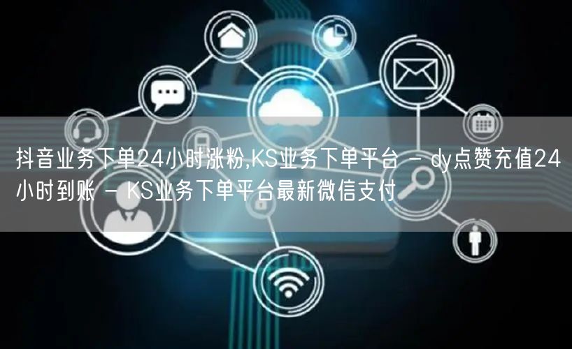抖音业务下单24小时涨粉,KS业务下单平台 - dy点赞充值24小时到账 - KS业务下单平台最新微信支付