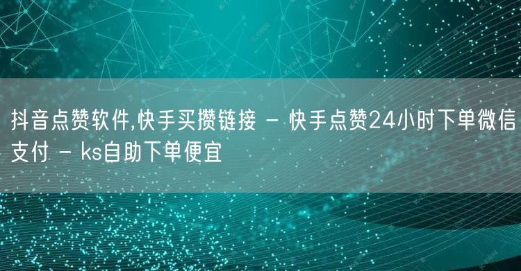 抖音点赞软件,快手买攒链接 - 快手点赞24小时下单微信支付 - ks自助下单便宜
