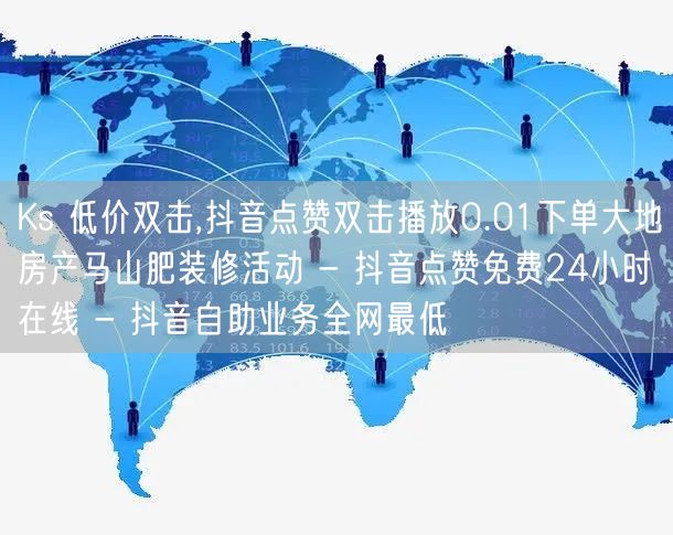 Ks 低价双击,抖音点赞双击播放0.01下单大地房产马山肥装修活动 - 抖音点赞免费24小时在线 - 抖音自助业务全网最低