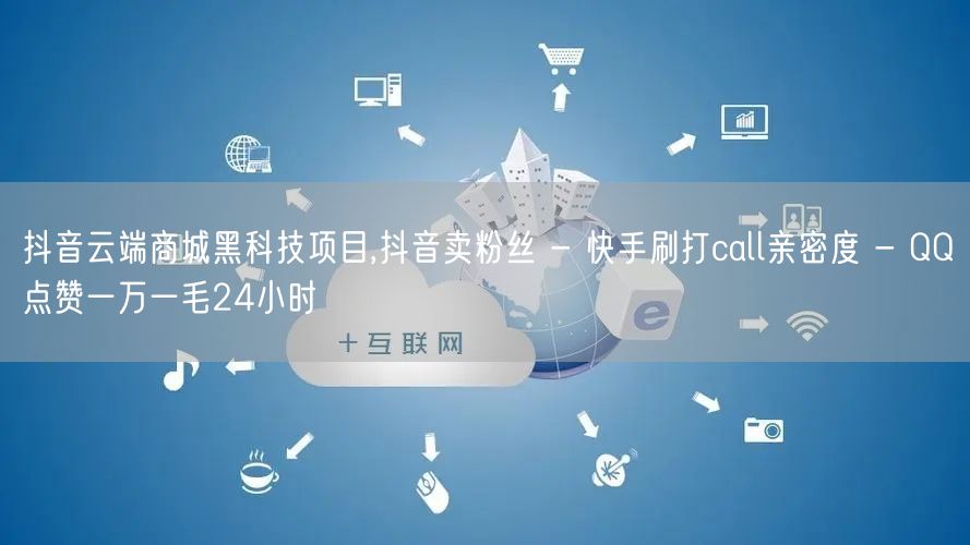 抖音云端商城黑科技项目,抖音卖粉丝 - 快手刷打call亲密度 - QQ点赞一万一毛24小时