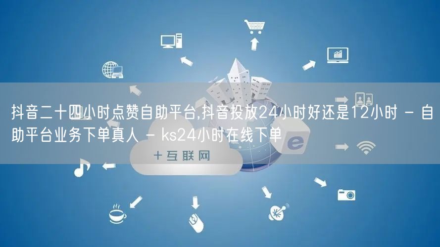 抖音二十四小时点赞自助平台,抖音投放24小时好还是12小时 - 自助平台业务下单真人 - ks24小时在线下单