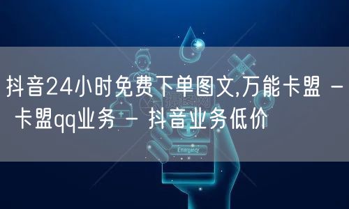 抖音24小时免费下单图文,万能卡盟 - 卡盟qq业务 - 抖音业务低价