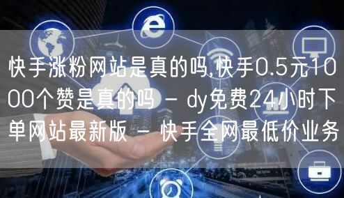 快手涨粉网站是真的吗,快手0.5元1000个赞是真的吗 - dy免费24小时下单网站最新版 - 快手全网最低价业务