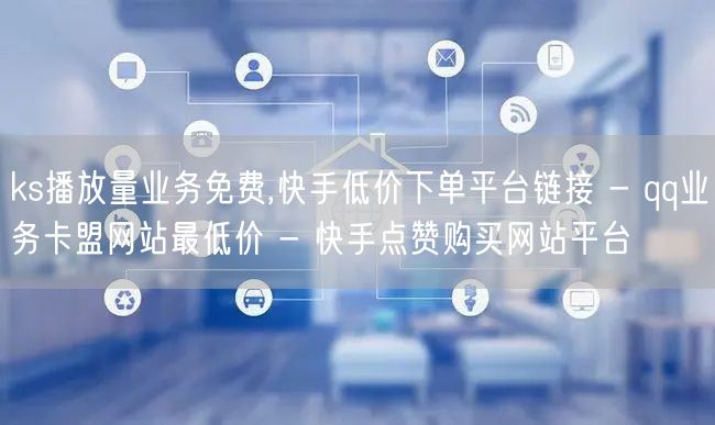 ks播放量业务免费,快手低价下单平台链接 - qq业务卡盟网站最低价 - 快手点赞购买网站平台