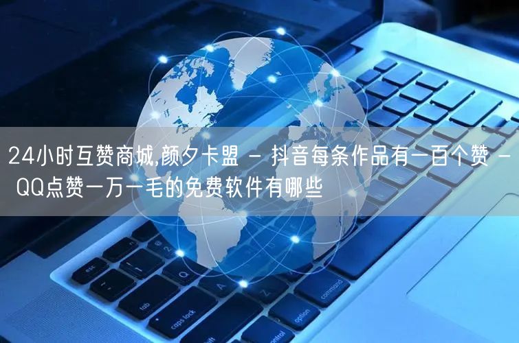 24小时互赞商城,颜夕卡盟 - 抖音每条作品有一百个赞 - QQ点赞一万一毛的免费软件有哪些