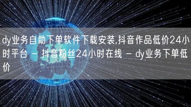 dy业务自助下单软件下载安装,抖音作品低价24小时平台 - 抖音粉丝24小时在线 - dy业务下单低价