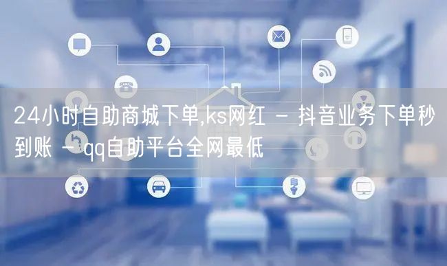 24小时自助商城下单,ks网红 - 抖音业务下单秒到账 - qq自助平台全网最低