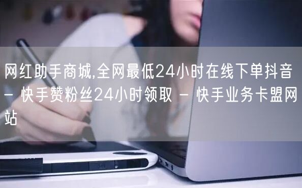 网红助手商城,全网最低24小时在线下单抖音 - 快手赞粉丝24小时领取 - 快手业务卡盟网站