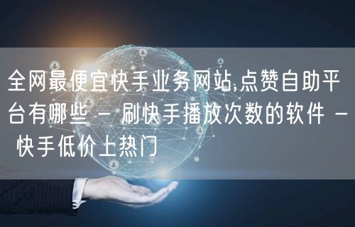 全网最便宜快手业务网站,点赞自助平台有哪些 - 刷快手播放次数的软件 - 快手低价上热门