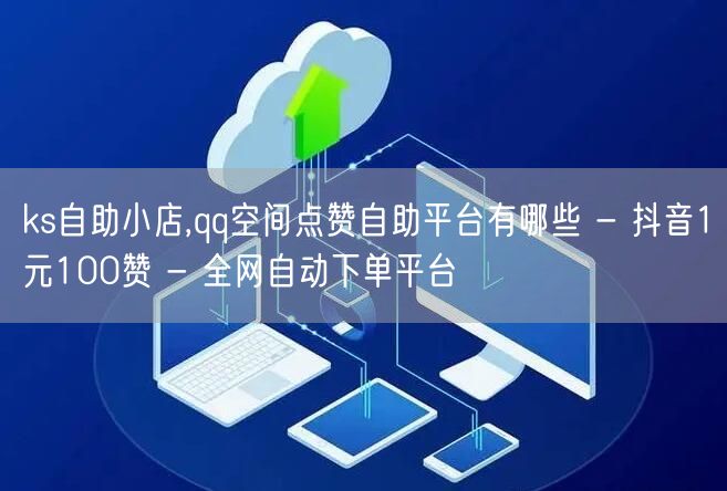 ks自助小店,qq空间点赞自助平台有哪些 - 抖音1元100赞 - 全网自动下单平台