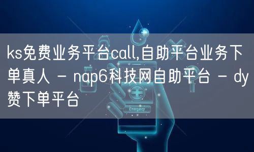 ks免费业务平台call,自助平台业务下单真人 - nap6科技网自助平台 - dy赞下单平台