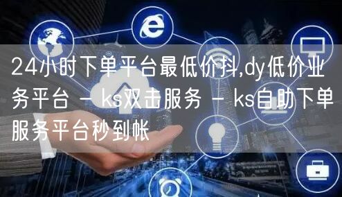 24小时下单平台最低价抖,dy低价业务平台 - ks双击服务 - ks自助下单服务平台秒到帐