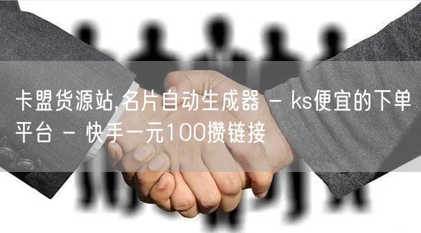 卡盟货源站,名片自动生成器 - ks便宜的下单平台 - 快手一元100攒链接