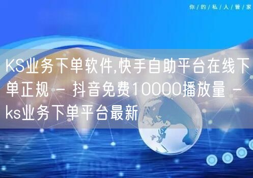 KS业务下单软件,快手自助平台在线下单正规 - 抖音免费10000播放量 - ks业务下单平台最新