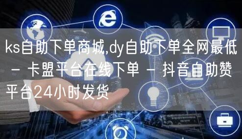 ks自助下单商城,dy自助下单全网最低 - 卡盟平台在线下单 - 抖音自助赞平台24小时发货