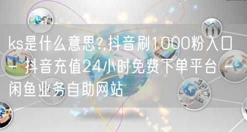 ks是什么意思?,抖音刷1000粉入口 - 抖音充值24小时免费下单平台 - 闲鱼业务自助网站