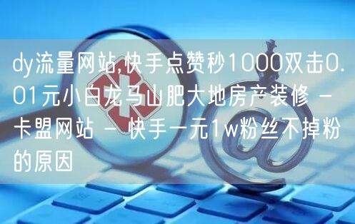 dy流量网站,快手点赞秒1000双击0.01元小白龙马山肥大地房产装修 - 卡盟网站 - 快手一元1w粉丝不掉粉的原因