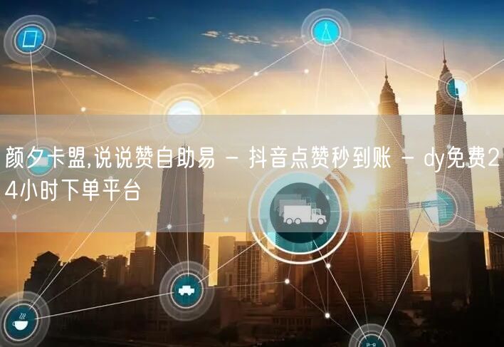 颜夕卡盟,说说赞自助易 - 抖音点赞秒到账 - dy免费24小时下单平台