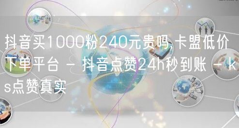 抖音买1000粉240元贵吗,卡盟低价下单平台 - 抖音点赞24h秒到账 - ks点赞真实