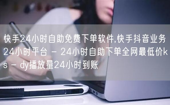 快手24小时自助免费下单软件,快手抖音业务24小时平台 - 24小时自助下单全网最低价ks - dy播放量24小时到账