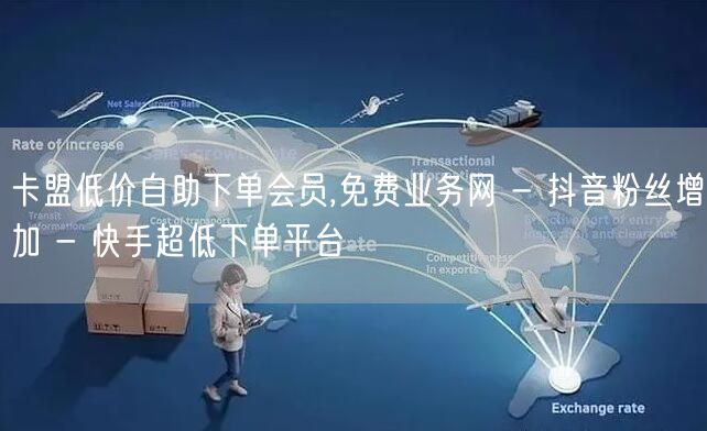 卡盟低价自助下单会员,免费业务网 - 抖音粉丝增加 - 快手超低下单平台