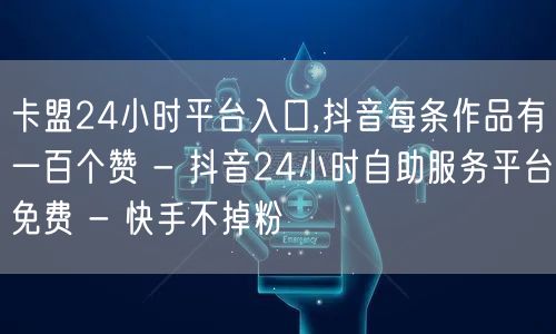 卡盟24小时平台入口,抖音每条作品有一百个赞 - 抖音24小时自助服务平台免费 - 快手不掉粉