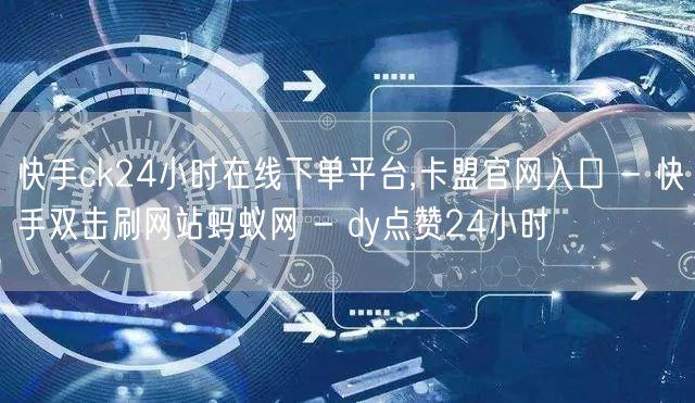 快手ck24小时在线下单平台,卡盟官网入口 - 快手双击刷网站蚂蚁网 - dy点赞24小时