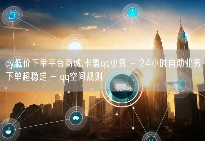 dy低价下单平台商城,卡盟qq业务 - 24小时自助业务下单超稳定 - qq空间规则