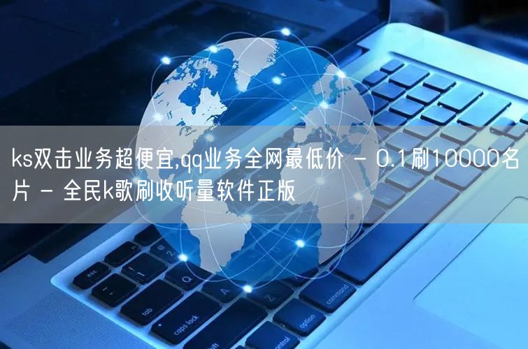 ks双击业务超便宜,qq业务全网最低价 - 0.1刷10000名片 - 全民k歌刷收听量软件正版