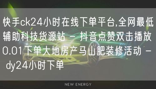快手ck24小时在线下单平台,全网最低辅助科技货源站 - 抖音点赞双击播放0.01下单大地房产马山肥装修活动 - dy24小时下单
