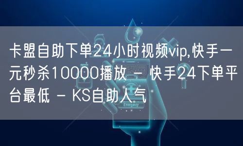 卡盟自助下单24小时视频vip,快手一元秒杀10000播放 - 快手24下单平台最低 - KS自助人气