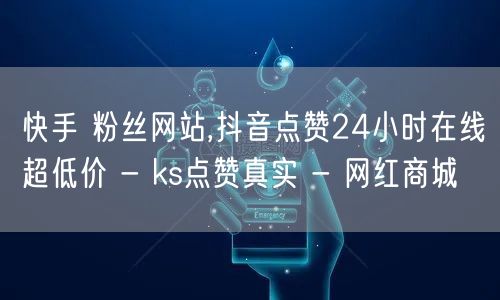 快手 粉丝网站,抖音点赞24小时在线超低价 - ks点赞真实 - 网红商城