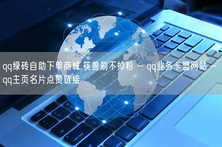 qq绿砖自助下单商城,筷兽刷不掉粉 - qq业务卡盟网站 - qq主页名片点赞链接