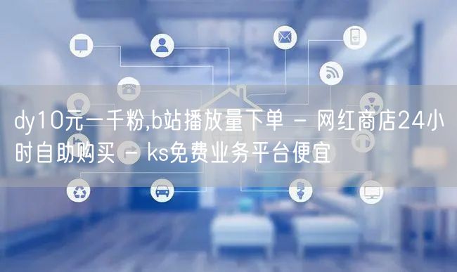 dy10元一千粉,b站播放量下单 - 网红商店24小时自助购买 - ks免费业务平台便宜