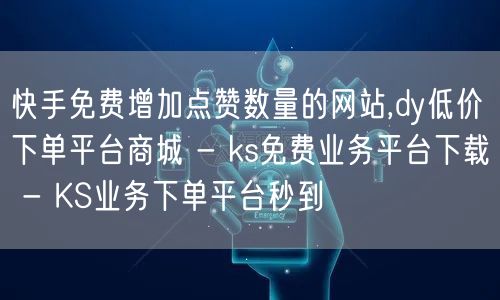 快手免费增加点赞数量的网站,dy低价下单平台商城 - ks免费业务平台下载 - KS业务下单平台秒到