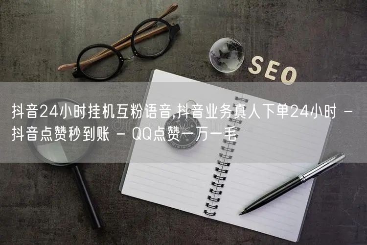 抖音24小时挂机互粉语音,抖音业务真人下单24小时 - 抖音点赞秒到账 - QQ点赞一万一毛
