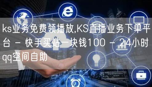 ks业务免费领播放,KS直播业务下单平台 - 快手买站一块钱100 - 24小时qq空间自助