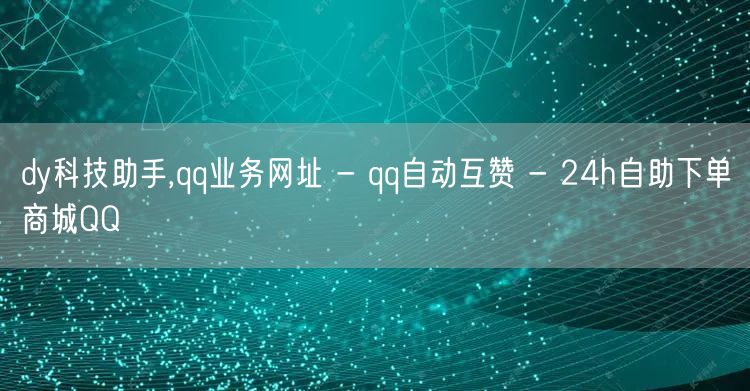 dy科技助手,qq业务网址 - qq自动互赞 - 24h自助下单商城QQ